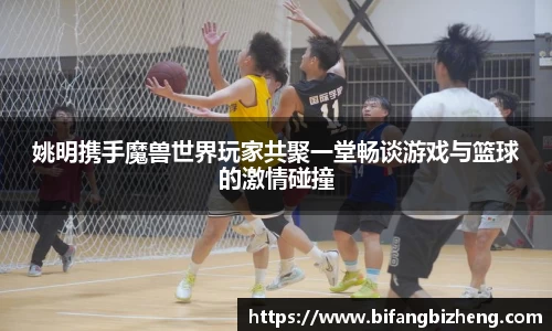 姚明携手魔兽世界玩家共聚一堂畅谈游戏与篮球的激情碰撞