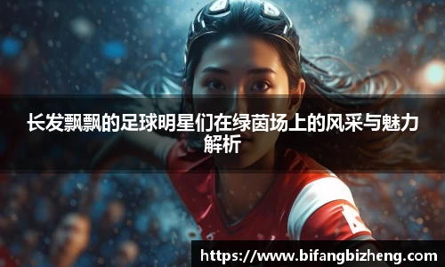 长发飘飘的足球明星们在绿茵场上的风采与魅力解析
