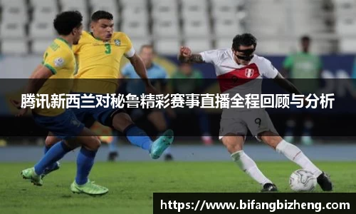腾讯新西兰对秘鲁精彩赛事直播全程回顾与分析