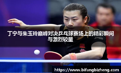 丁宁与朱玉玲巅峰对决乒乓球赛场上的精彩瞬间与激烈较量